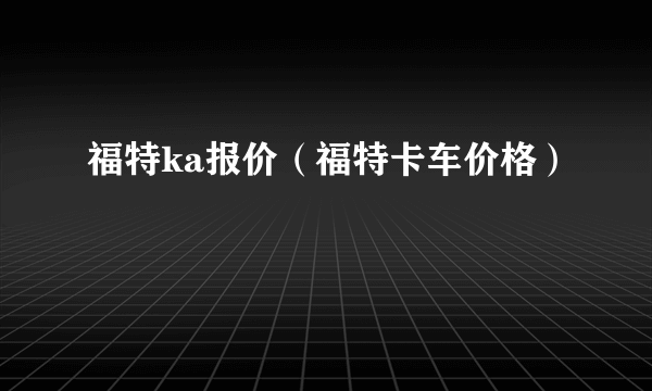 福特ka报价（福特卡车价格）