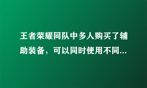 王者荣耀同队中多人购买了辅助装备，可以同时使用不同辅助装备的主动技能吗