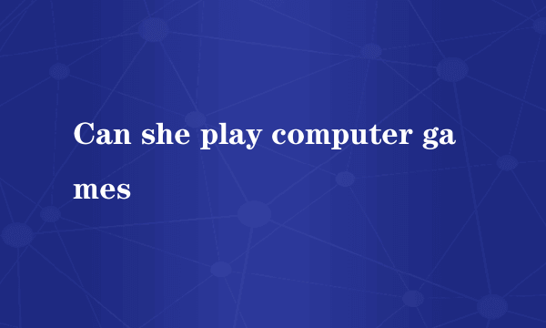 Can she play computer games