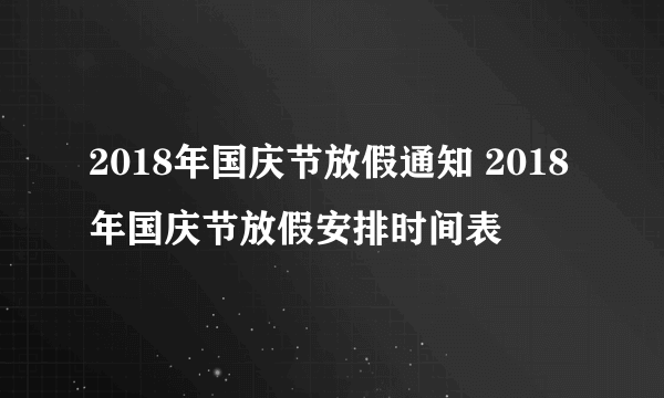 2018年国庆节放假通知 2018年国庆节放假安排时间表