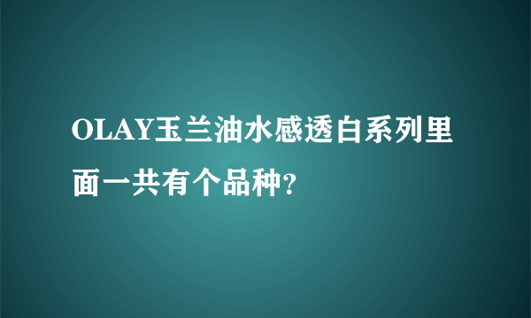 OLAY玉兰油水感透白系列里面一共有个品种？