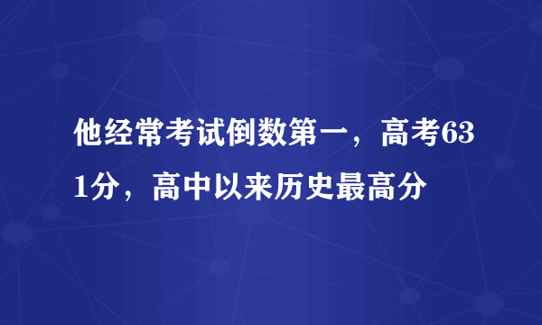 他经常考试倒数第一，高考631分，高中以来历史最高分