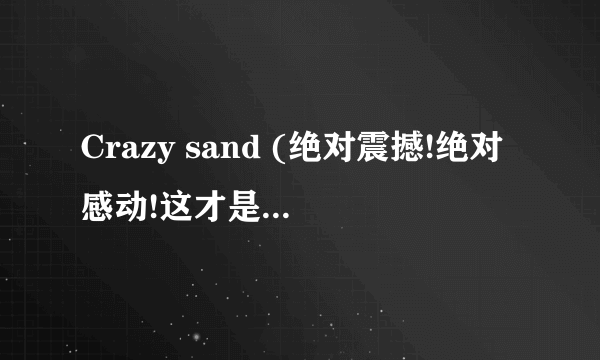 Crazy sand (绝对震撼!绝对感动!这才是艺术!)讲的什么意思