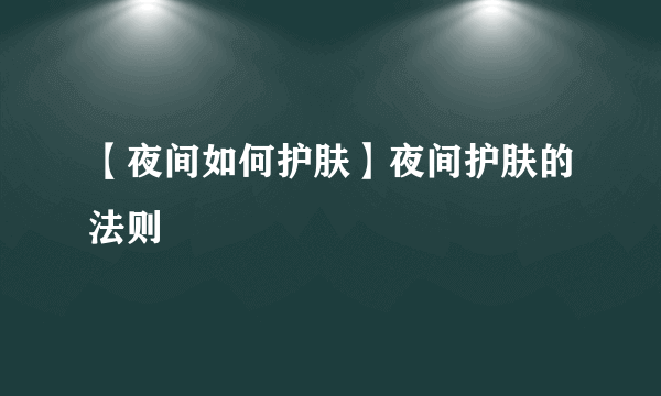 【夜间如何护肤】夜间护肤的法则