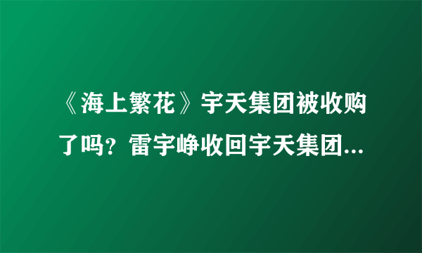 《海上繁花》宇天集团被收购了吗？雷宇峥收回宇天集团了吗？- 飞外网