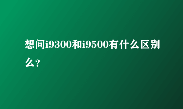 想问i9300和i9500有什么区别么？