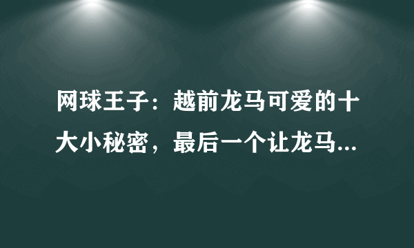 网球王子：越前龙马可爱的十大小秘密，最后一个让龙马羞愤欲死！