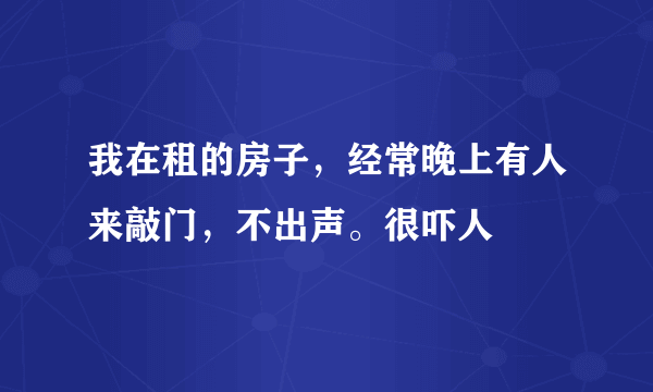 我在租的房子，经常晚上有人来敲门，不出声。很吓人