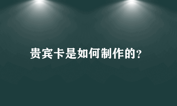 贵宾卡是如何制作的？