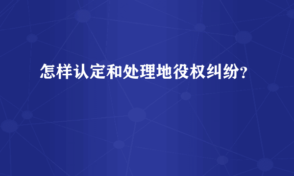 怎样认定和处理地役权纠纷？