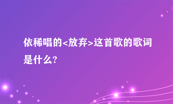 依稀唱的<放弃>这首歌的歌词是什么?