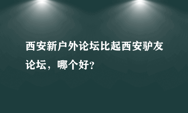 西安新户外论坛比起西安驴友论坛，哪个好？