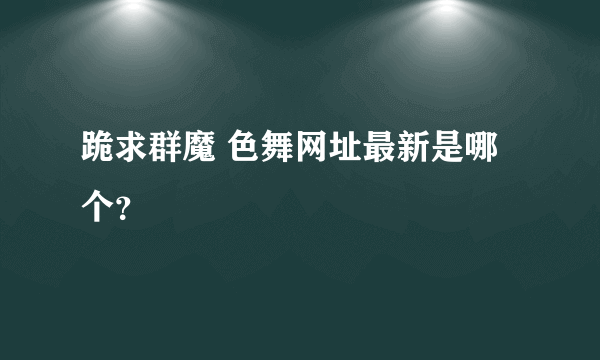 跪求群魔 色舞网址最新是哪个？