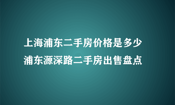 上海浦东二手房价格是多少 浦东源深路二手房出售盘点