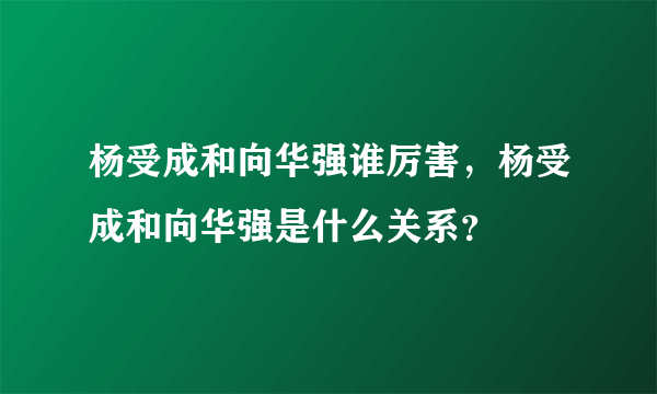 杨受成和向华强谁厉害，杨受成和向华强是什么关系？