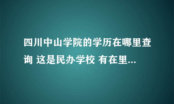 四川中山学院的学历在哪里查询 这是民办学校 有在里面毕业的吗 是在学信网 还是民教网查询