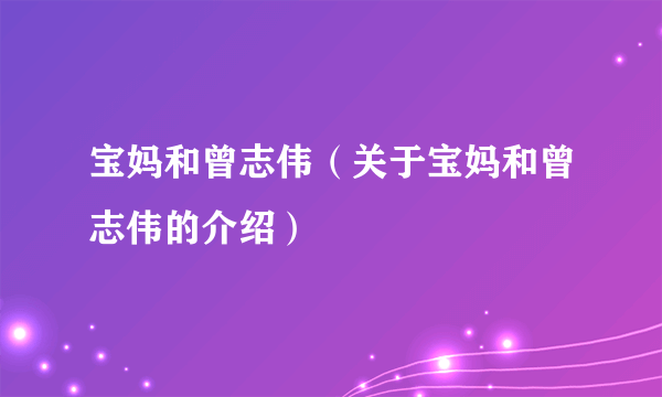 宝妈和曾志伟（关于宝妈和曾志伟的介绍）