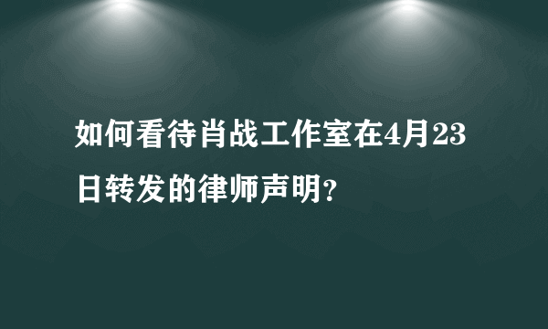 如何看待肖战工作室在4月23日转发的律师声明？