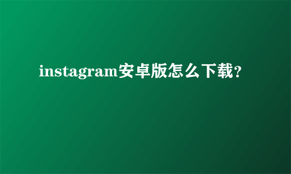 instagram安卓版怎么下载？