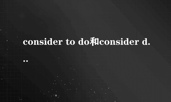 consider to do和consider doing有什么区别？