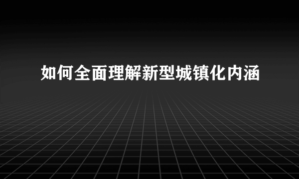 如何全面理解新型城镇化内涵