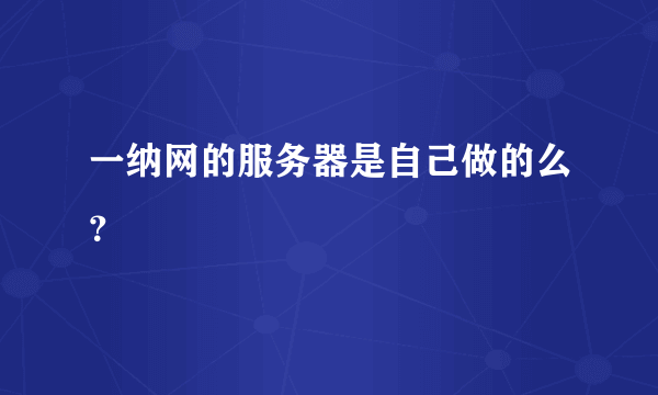 一纳网的服务器是自己做的么？