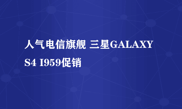 人气电信旗舰 三星GALAXY S4 I959促销