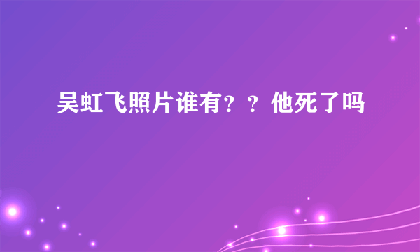 吴虹飞照片谁有？？他死了吗