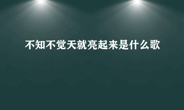 不知不觉天就亮起来是什么歌