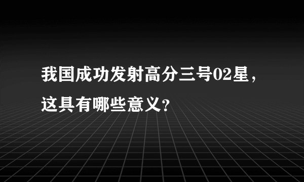 我国成功发射高分三号02星，这具有哪些意义？