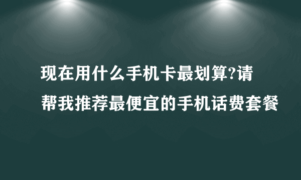 现在用什么手机卡最划算?请帮我推荐最便宜的手机话费套餐