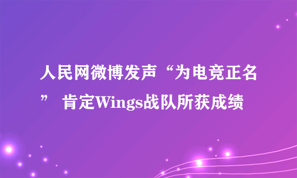 人民网微博发声“为电竞正名” 肯定Wings战队所获成绩