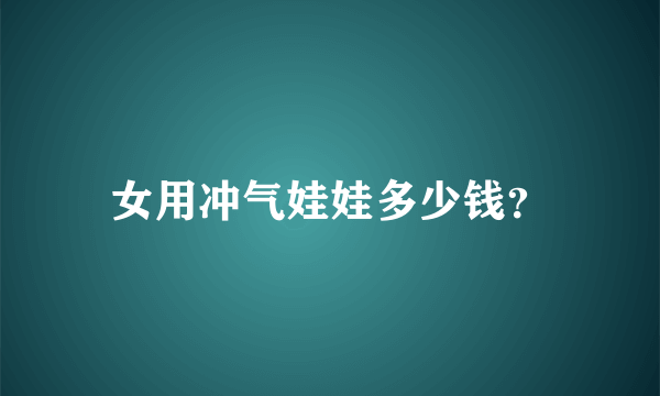 女用冲气娃娃多少钱？