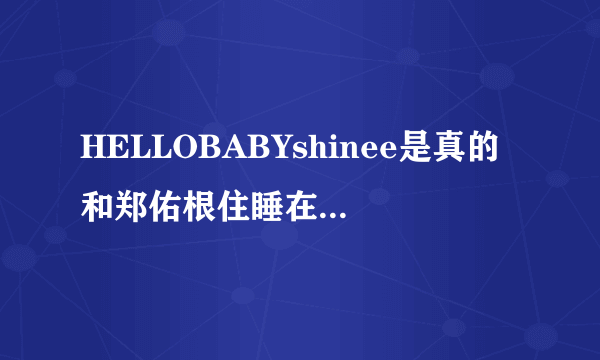 HELLOBABYshinee是真的和郑佑根住睡在一起吗？