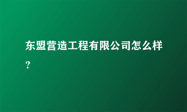 东盟营造工程有限公司怎么样？