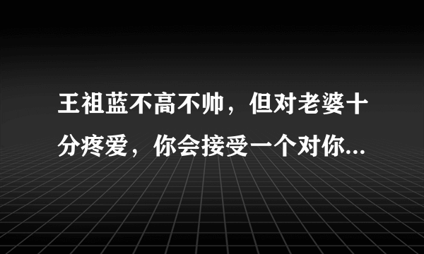 王祖蓝不高不帅，但对老婆十分疼爱，你会接受一个对你好但不出众的人吗？