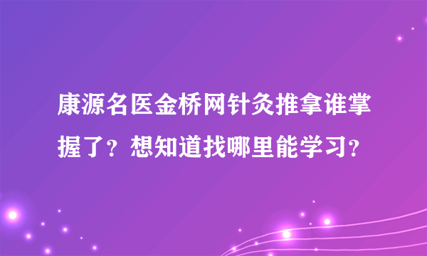 康源名医金桥网针灸推拿谁掌握了？想知道找哪里能学习？