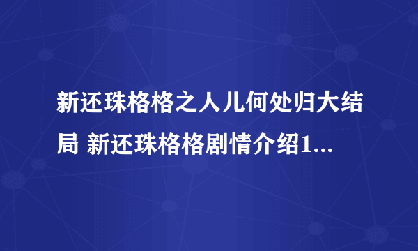 新还珠格格之人儿何处归大结局 新还珠格格剧情介绍1——98集全