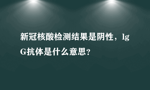 新冠核酸检测结果是阴性，lgG抗体是什么意思？