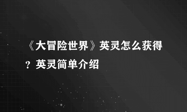 《大冒险世界》英灵怎么获得？英灵简单介绍