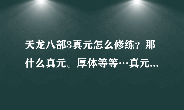 天龙八部3真元怎么修练？那什么真元。厚体等等…真元精粹怎么用？