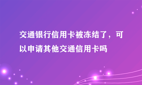 交通银行信用卡被冻结了，可以申请其他交通信用卡吗