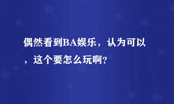 偶然看到BA娱乐，认为可以，这个要怎么玩啊？