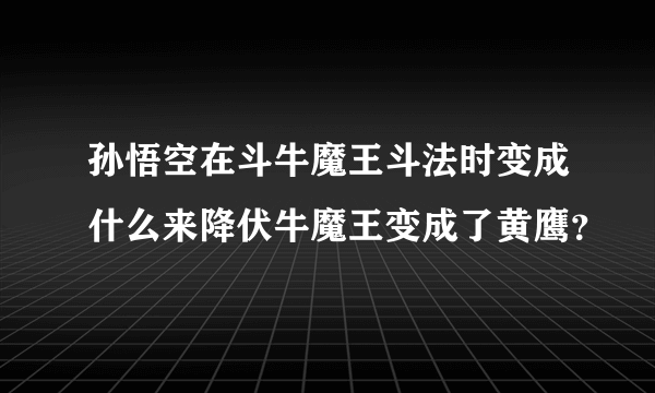 孙悟空在斗牛魔王斗法时变成什么来降伏牛魔王变成了黄鹰？