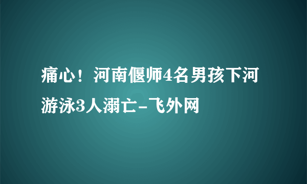 痛心！河南偃师4名男孩下河游泳3人溺亡-飞外网