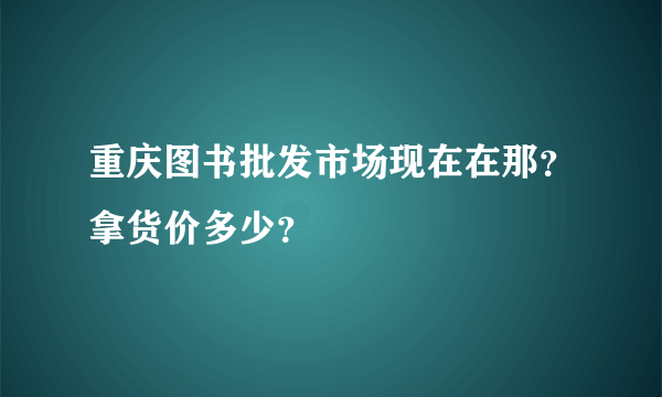 重庆图书批发市场现在在那？拿货价多少？