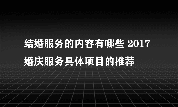 结婚服务的内容有哪些 2017婚庆服务具体项目的推荐