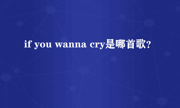 if you wanna cry是哪首歌？