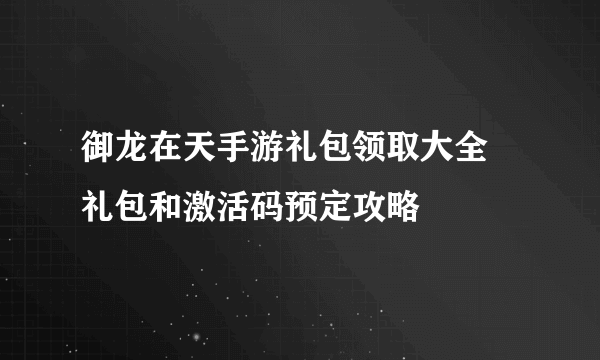 御龙在天手游礼包领取大全 礼包和激活码预定攻略