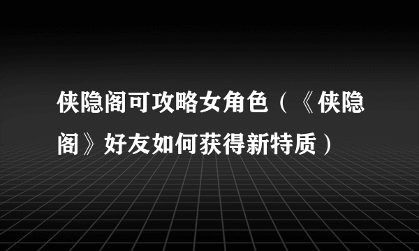 侠隐阁可攻略女角色（《侠隐阁》好友如何获得新特质）